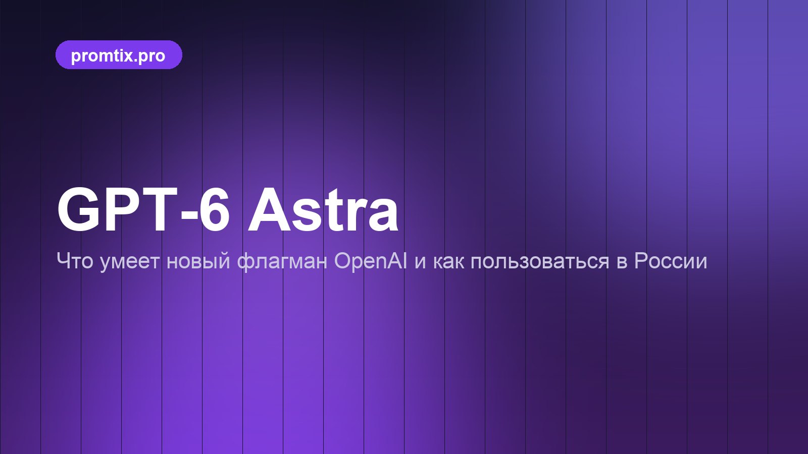 GPT-6 Astra: что это, что умеет и как пользоваться в России